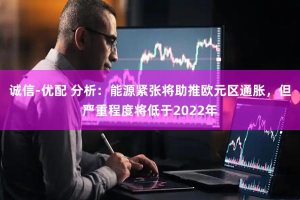 诚信-优配 分析：能源紧张将助推欧元区通胀，但严重程度将低于2022年