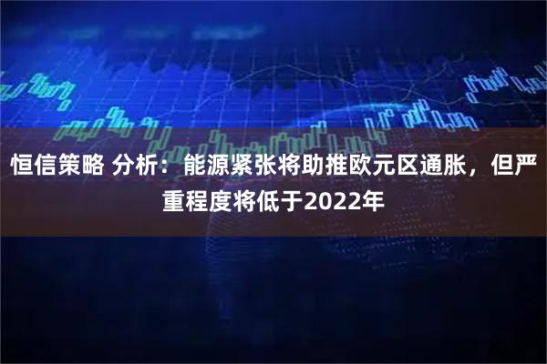 恒信策略 分析:能源紧张将助推欧元区通胀,但严重程度将低于2022年
