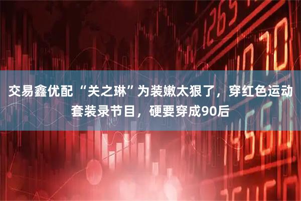 交易鑫优配 “关之琳”为装嫩太狠了，穿红色运动套装录节目，硬要穿成90后