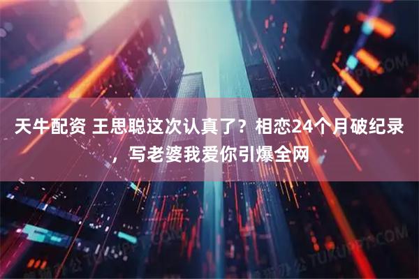 天牛配资 王思聪这次认真了?相恋24个月破纪录,写老婆我爱你引爆全网