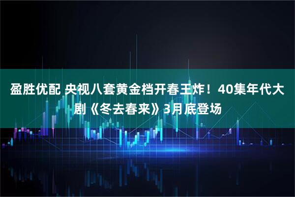 盈胜优配 央视八套黄金档开春王炸!40集年代大剧《冬去春来》3月底登场