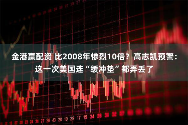 金港赢配资 比2008年惨烈10倍？高志凯预警：这一次美国连“缓冲垫”都弄丢了