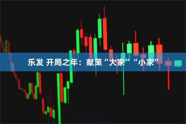 乐发 开局之年:献策“大家”“小家”