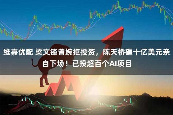 维嘉优配 梁文锋曾婉拒投资，陈天桥砸十亿美元亲自下场！已投超百个AI项目
