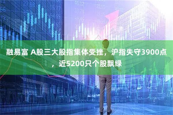 融易富 A股三大股指集体受挫，沪指失守3900点，近5200只个股飘绿