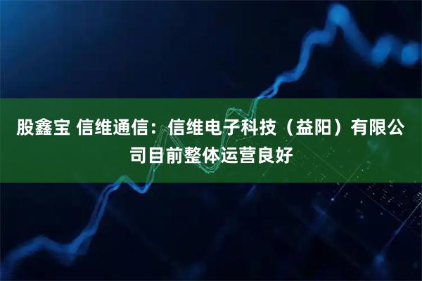 股鑫宝 信维通信：信维电子科技（益阳）有限公司目前整体运营良好