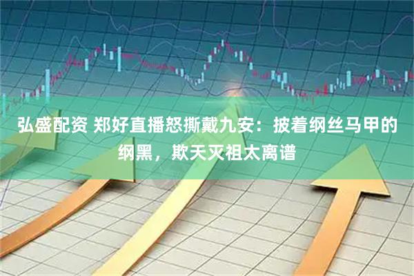 弘盛配资 郑好直播怒撕戴九安：披着纲丝马甲的纲黑，欺天灭祖太离谱