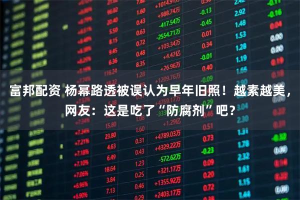 富邦配资 杨幂路透被误认为早年旧照！越素越美，网友：这是吃了“防腐剂”吧？