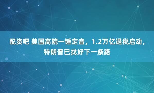 配资吧 美国高院一锤定音，1.2万亿退税启动，特朗普已找好下一条路