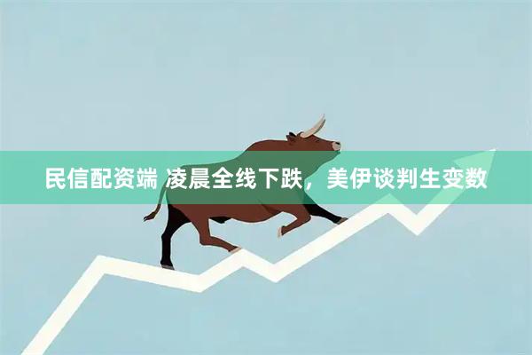 民信配资端 凌晨全线下跌，美伊谈判生变数