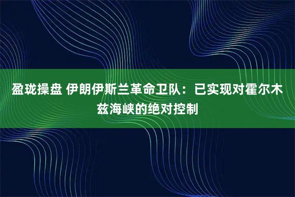 盈珑操盘 伊朗伊斯兰革命卫队：已实现对霍尔木兹海峡的绝对控制