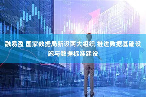 融易盈 国家数据局新设两大组织 推进数据基础设施与数据标准建设
