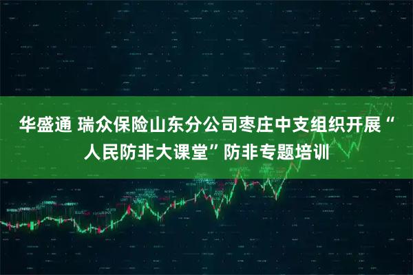华盛通 瑞众保险山东分公司枣庄中支组织开展“人民防非大课堂”防非专题培训