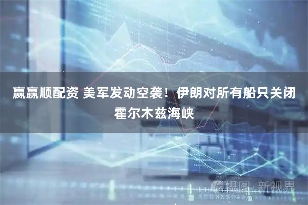 赢赢顺配资 美军发动空袭！伊朗对所有船只关闭霍尔木兹海峡