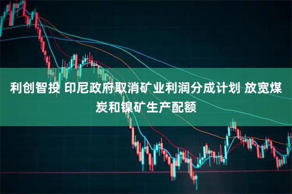 利创智投 印尼政府取消矿业利润分成计划 放宽煤炭和镍矿生产配额