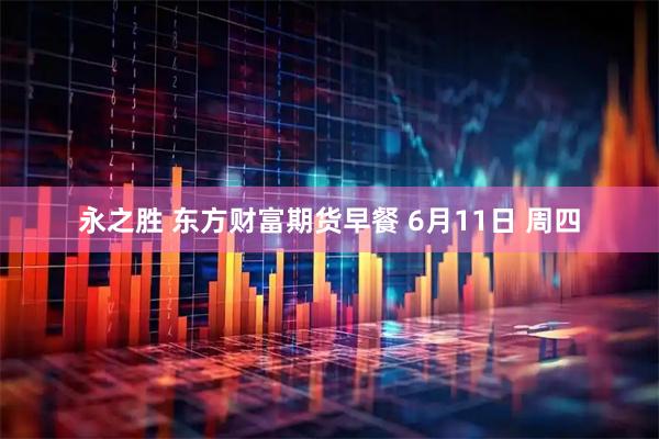 永之胜 东方财富期货早餐 6月11日 周四