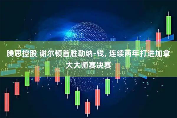 腾思控股 谢尔顿首胜勒纳-钱, 连续两年打进加拿大大师赛决赛