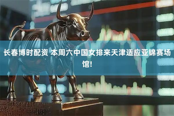 长春博时配资 本周六中国女排来天津适应亚锦赛场馆!