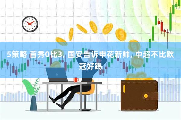 5策略 首秀0比3, 国安告诉申花新帅, 中超不比欧冠好踢