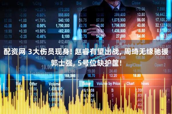 配资网 3大伤员现身! 赵睿有望出战, 周琦无缘驰援郭士强, 5号位缺护筐!