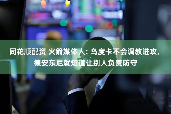 同花顺配资 火箭媒体人: 乌度卡不会调教进攻, 德安东尼就知道让别人负责防守